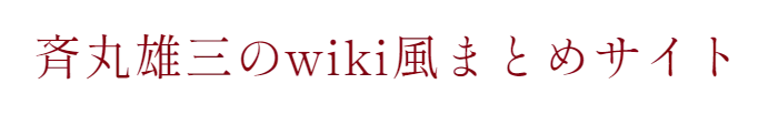 斉丸雄三のwiki風まとめサイト